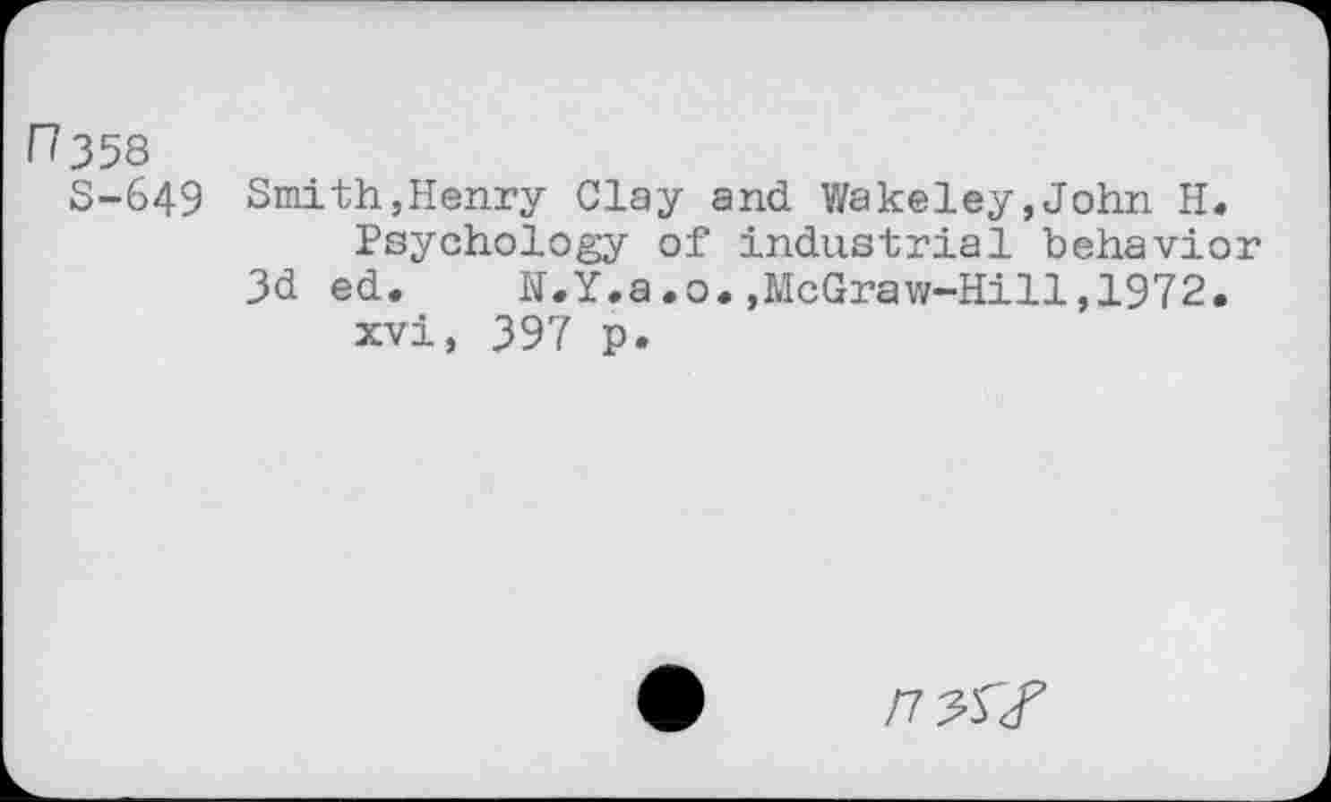 ﻿r?358
S-649
Smith,Henry Clay and Wakeley,John H.
Psychology of industrial behavior 3d ed.	N.Y.a.o.,McGraw-Hill,1972.
xvi, 397 p.
